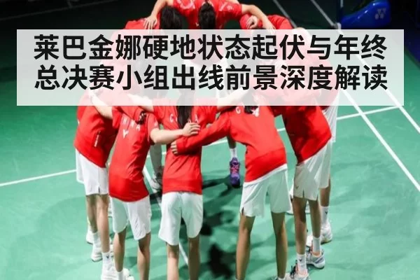 莱巴金娜硬地状态起伏与年终总决赛小组出线前景深度解读